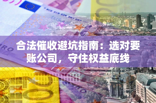 武汉合法催收避坑指南：选对要账公司，守住权益底线