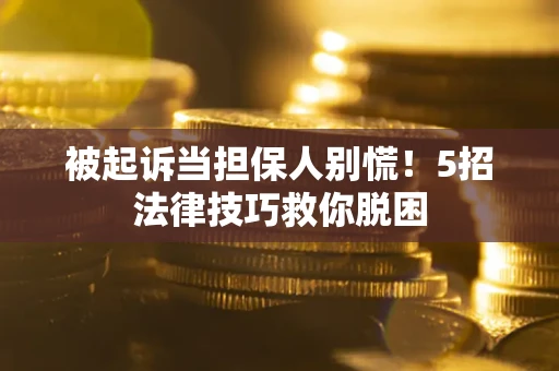 武汉被起诉当担保人别慌！5招法律技巧救你脱困