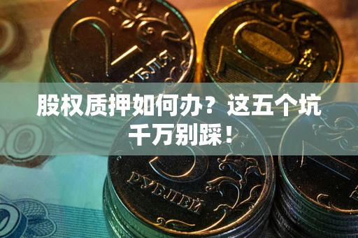 武汉股权质押如何办？这五个坑千万别踩！