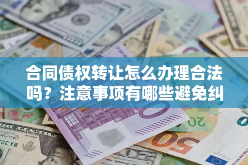 武汉合同债权转让怎么办理合法吗？注意事项有哪些避免纠纷？