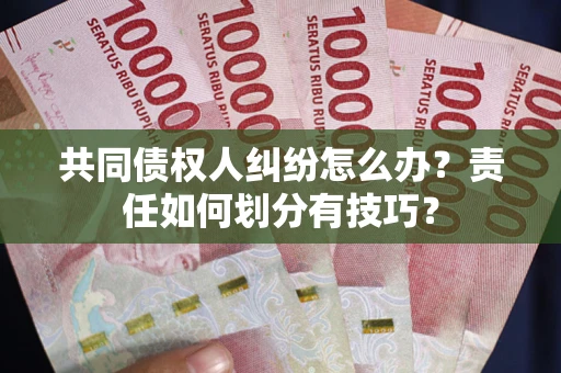 武汉共同债权人纠纷怎么办？责任如何划分有技巧？