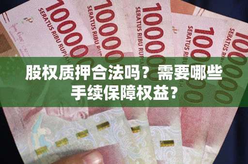 武汉股权质押合法吗？需要哪些手续保障权益？