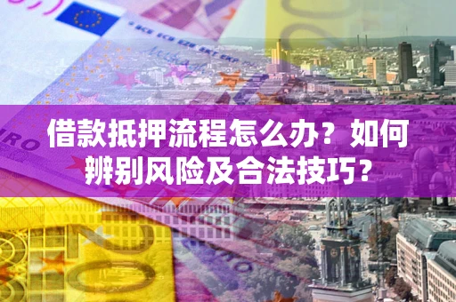 武汉借款抵押流程怎么办？如何辨别风险及合法技巧？