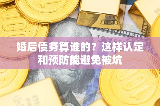 武汉婚后债务算谁的？这样认定和预防能避免被坑