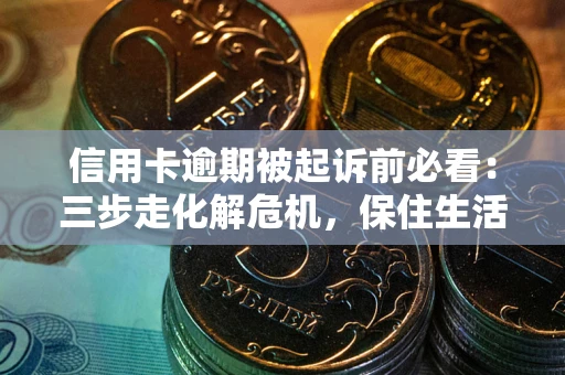 武汉信用卡逾期被起诉前必看：三步走化解危机，保住生活尊严