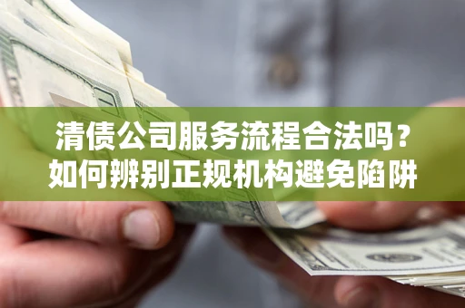 武汉清债公司服务流程合法吗？如何辨别正规机构避免陷阱？
