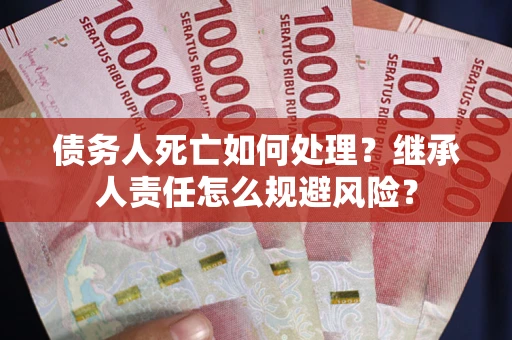 武汉债务人死亡如何处理？继承人责任怎么规避风险？