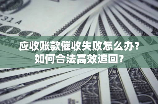 武汉应收账款催收失败怎么办？如何合法高效追回？
