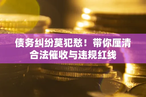 武汉债务纠纷莫犯愁！带你厘清合法催收与违规红线