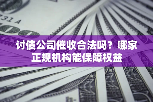武汉讨债公司催收合法吗？哪家正规机构能保障权益