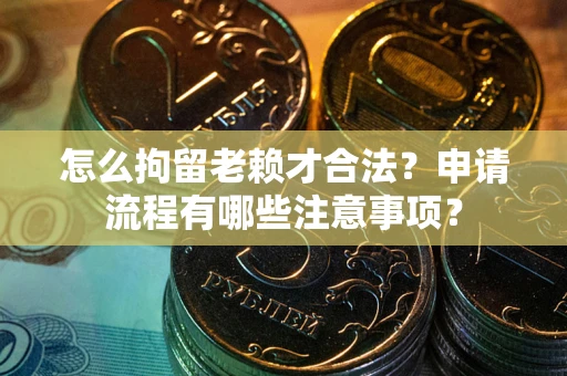 武汉怎么拘留老赖才合法？申请流程有哪些注意事项？