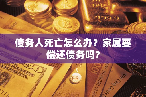 武汉债务人死亡怎么办？家属要偿还债务吗？