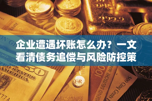武汉企业遭遇坏账怎么办？一文看清债务追偿与风险防控策略