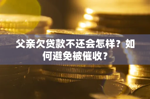 武汉父亲欠贷款不还会怎样？如何避免被催收？