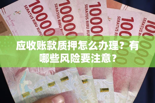 武汉应收账款质押怎么办理？有哪些风险要注意？