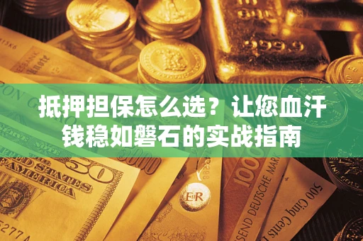 武汉抵押担保怎么选？让您血汗钱稳如磐石的实战指南