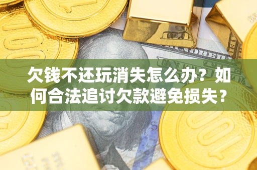 武汉欠钱不还玩消失怎么办?如何合法追讨欠款避免损失? 武汉欠钱不还玩消失怎么办?如何合法追讨欠款避免损失?