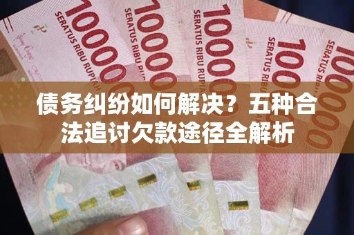 武汉债务纠纷如何解决？五种合法追讨欠款途径全解析