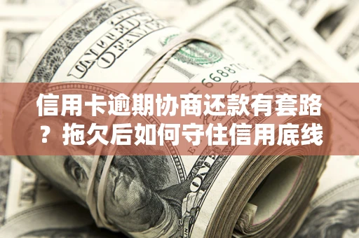 武汉信用卡逾期协商还款有套路？拖欠后如何守住信用底线？