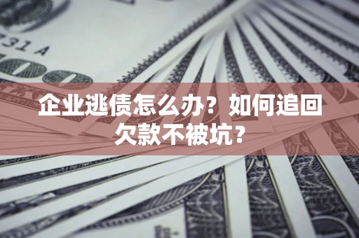 武汉企业逃债怎么办？如何追回欠款不被坑？