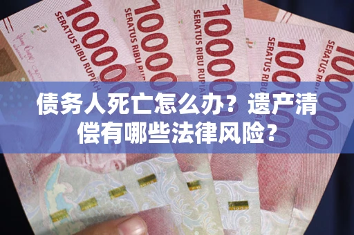 武汉债务人死亡怎么办？遗产清偿有哪些法律风险？