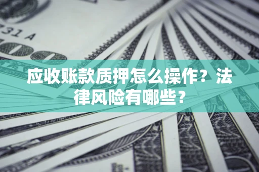 武汉应收账款质押怎么操作？法律风险有哪些？