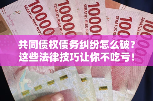 武汉共同债权债务纠纷怎么破？这些法律技巧让你不吃亏！
