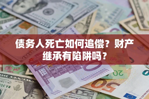 武汉债务人死亡如何追偿？财产继承有陷阱吗？
