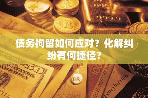 武汉债务拘留如何应对？化解纠纷有何捷径？