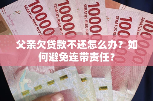 武汉父亲欠贷款不还怎么办？如何避免连带责任？