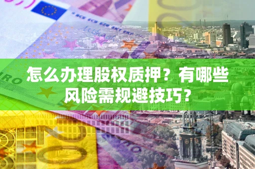 武汉怎么办理股权质押？有哪些风险需规避技巧？