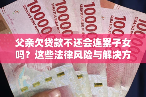 武汉父亲欠贷款不还会连累子女吗？这些法律风险与解决方法要早知道！
