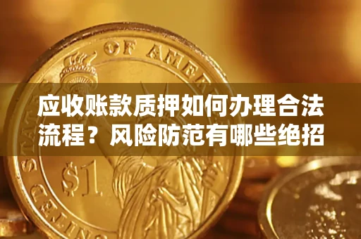 武汉应收账款质押如何办理合法流程？风险防范有哪些绝招？