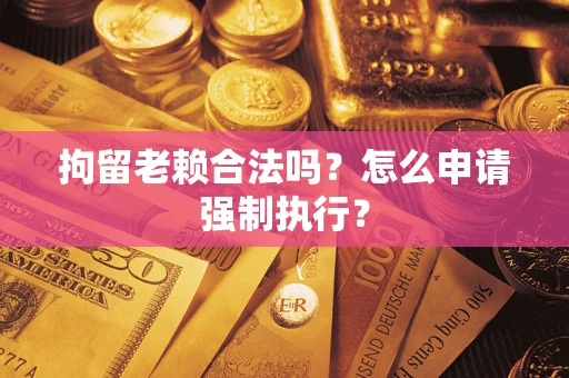 武汉拘留老赖合法吗？怎么申请强制执行？