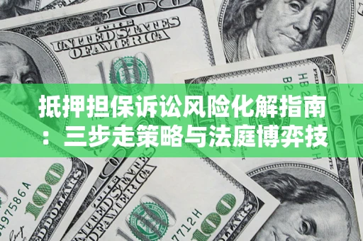 武汉抵押担保诉讼风险化解指南：三步走策略与法庭博弈技巧