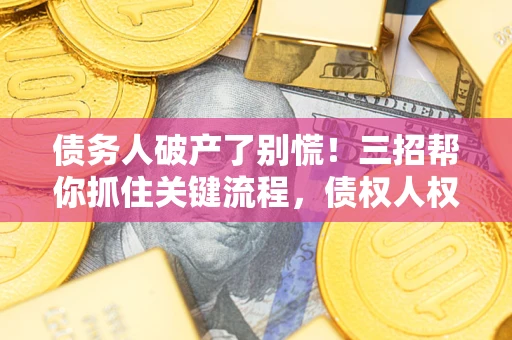 武汉债务人破产了别慌！三招帮你抓住关键流程，债权人权益不再缩水