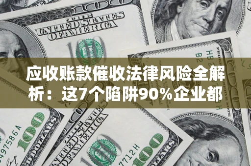 武汉应收账款催收法律风险全解析：这7个陷阱90%企业都踩过（含合规应对指南）