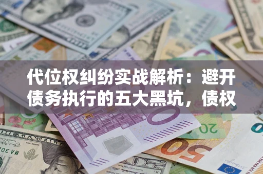 武汉代位权纠纷实战解析：避开债务执行的五大黑坑，债权人必看指南