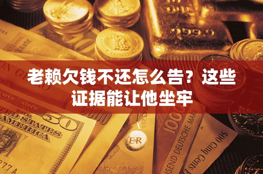 武汉老赖欠钱不还怎么告？这些证据能让他坐牢