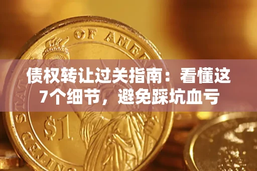 武汉债权转让过关指南：看懂这7个细节，避免踩坑血亏