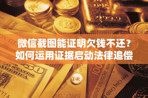 武汉微信截图能证明欠钱不还？如何运用证据启动法律追偿程序？