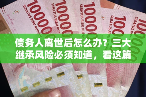 武汉债务人离世后怎么办？三大继承风险必须知道，看这篇就够了