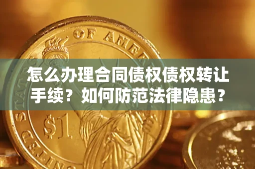 武汉怎么办理合同债权债权转让手续？如何防范法律隐患？