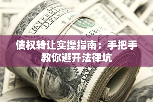 武汉债权转让实操指南：手把手教你避开法律坑