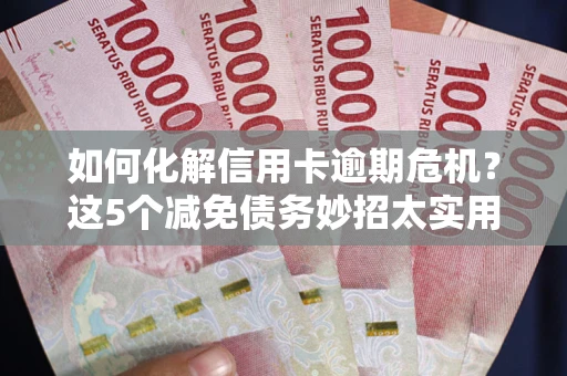 武汉如何化解信用卡逾期危机？这5个减免债务妙招太实用