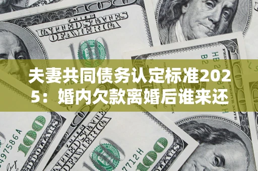 武汉夫妻共同债务认定标准2025:婚内欠款离婚后谁来还? 武汉夫妻共同债务认定标准2025:婚内欠款离婚后谁来还?