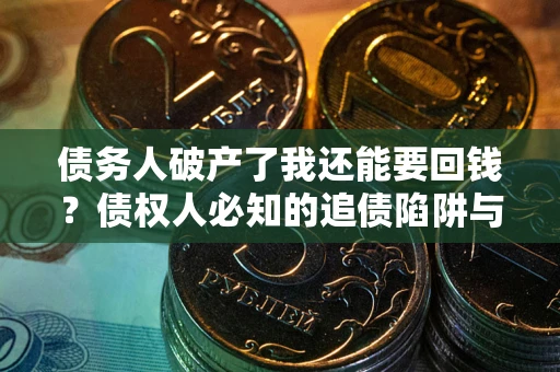 武汉债务人破产了我还能要回钱？债权人必知的追债陷阱与破局之道