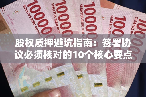 武汉股权质押避坑指南:签署协议必须核对的10个核心要点 武汉股权质押避坑指南:签署协议必须核对的10个核心要点