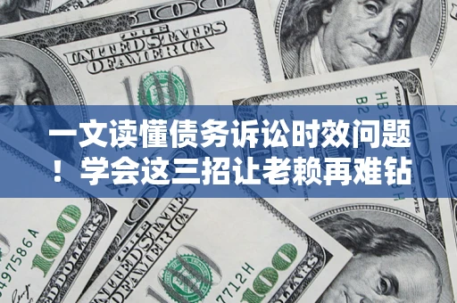 武汉一文读懂债务诉讼时效问题！学会这三招让老赖再难钻空子