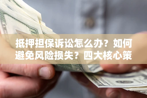 武汉抵押担保诉讼怎么办？如何避免风险损失？四大核心策略全解读